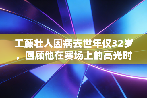 工藤壮人因病去世年仅32岁,回顾他在赛场上的高光时刻 工藤壮人因病去世年仅32岁,回顾他在赛场上的高光时刻