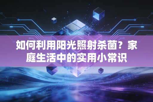 详细阅读:如何利用阳光照射杀菌?家庭生活中的实用小常识 如何利用阳光照射杀菌?家庭生活中的实用小常识