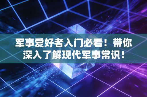 详细阅读:军事爱好者入门必看!带你深入了解现代军事常识! 军事爱好者入门必看!带你深入了解现代军事常识!