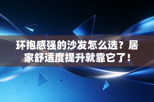 详细阅读:环抱感强的沙发怎么选?居家舒适度提升就靠它了! 环抱感强的沙发怎么选?居家舒适度提升就靠它了!