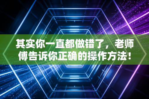 其实你一直都做错了,老师傅告诉你正确的操作方法! 其实你一直都做错了,老师傅告诉你正确的操作方法!