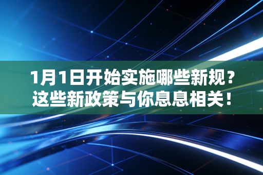 1月1日开始实施哪些新规?这些新政策与你息息相关! 1月1日开始实施哪些新规?这些新政策与你息息相关!