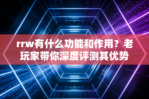 详细阅读:rrw有什么功能和作用?老玩家带你深度评测其优势 rrw有什么功能和作用?老玩家带你深度评测其优势