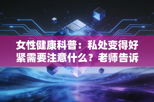 详细阅读:女性健康科普:私处变得好紧需要注意什么?老师告诉你! 女性健康科普:私处变得好紧需要注意什么?老师告诉你!