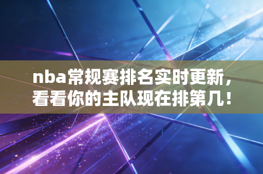 nba常规赛排名实时更新,看看你的主队现在排第几! nba常规赛排名实时更新,看看你的主队现在排第几!