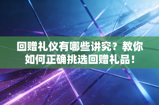 回赠礼仪有哪些讲究?教你如何正确挑选回赠礼品! 回赠礼仪有哪些讲究?教你如何正确挑选回赠礼品!