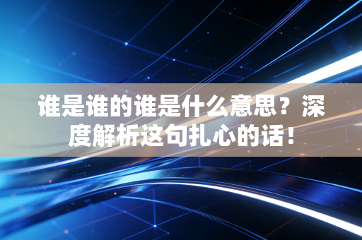 详细阅读:谁是谁的谁是什么意思?深度解析这句扎心的话! 谁是谁的谁是什么意思?深度解析这句扎心的话!
