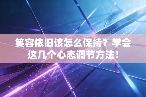 笑容依旧该怎么保持?学会这几个心态调节方法! 笑容依旧该怎么保持?学会这几个心态调节方法!