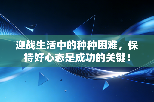 迎战生活中的种种困难,保持好心态是成功的关键! 迎战生活中的种种困难,保持好心态是成功的关键!