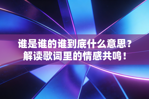 谁是谁的谁到底什么意思?解读歌词里的情感共鸣! 谁是谁的谁到底什么意思?解读歌词里的情感共鸣!