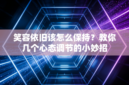 笑容依旧该怎么保持？教你几个心态调节的小妙招