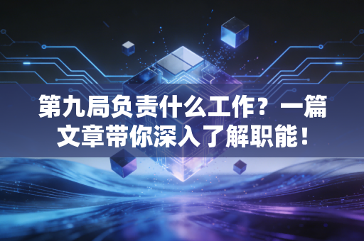 第九局负责什么工作?一篇文章带你深入了解职能! 第九局负责什么工作?一篇文章带你深入了解职能!