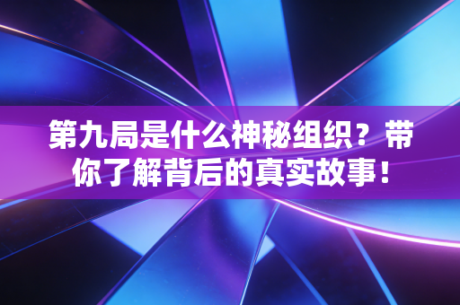 第九局是什么神秘组织?带你了解背后的真实故事! 第九局是什么神秘组织?带你了解背后的真实故事!