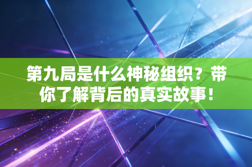 第九局是什么神秘组织？带你了解背后的真实故事！