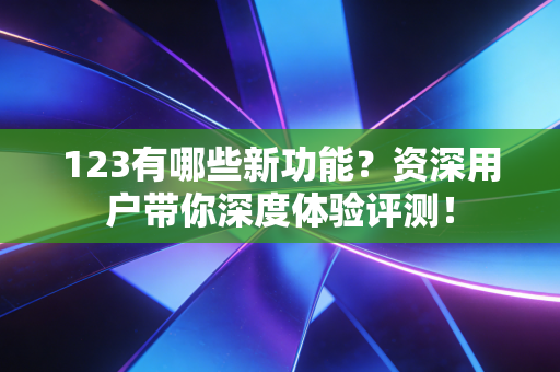 123有哪些新功能?资深用户带你深度体验评测! 123有哪些新功能?资深用户带你深度体验评测!