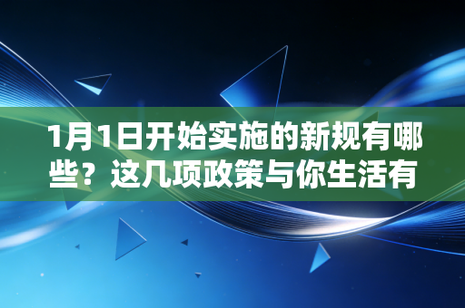 1月1日开始实施的新规有哪些?这几项政策与你生活有关! 1月1日开始实施的新规有哪些?这几项政策与你生活有关!