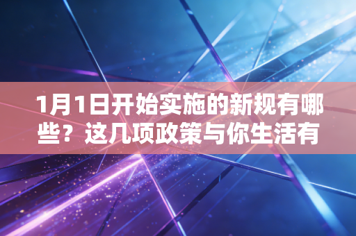 1月1日开始实施的新规有哪些?这几项政策与你生活有关! 1月1日开始实施的新规有哪些?这几项政策与你生活有关!