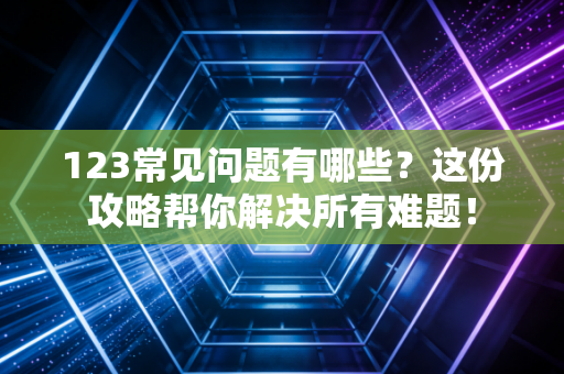 123常见问题有哪些?这份攻略帮你解决所有难题! 123常见问题有哪些?这份攻略帮你解决所有难题!