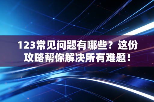 123常见问题有哪些?这份攻略帮你解决所有难题! 123常见问题有哪些?这份攻略帮你解决所有难题!