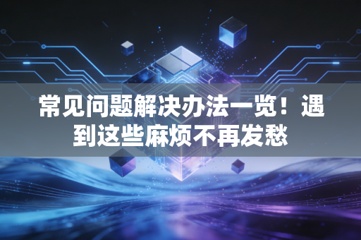常见问题解决办法一览!遇到这些麻烦不再发愁 常见问题解决办法一览!遇到这些麻烦不再发愁