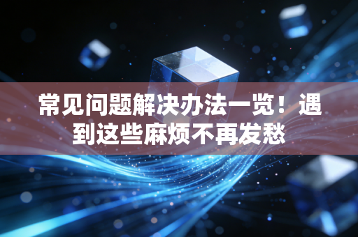 常见问题解决办法一览!遇到这些麻烦不再发愁 常见问题解决办法一览!遇到这些麻烦不再发愁