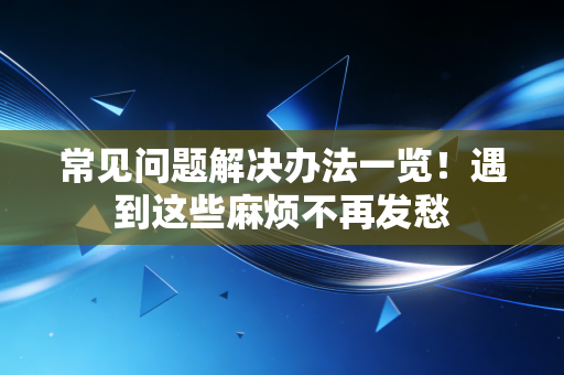 常见问题解决办法一览！遇到这些麻烦不再发愁