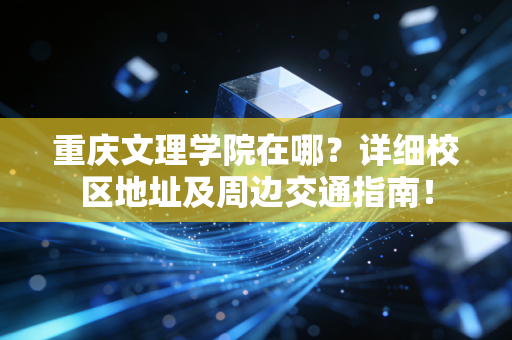 重庆文理学院在哪?详细校区地址及周边交通指南! 重庆文理学院在哪?详细校区地址及周边交通指南!