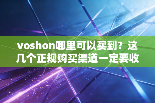 voshon哪里可以买到?这几个正规购买渠道一定要收藏! voshon哪里可以买到?这几个正规购买渠道一定要收藏!