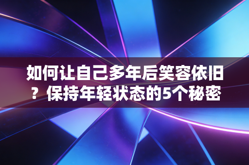 如何让自己多年后笑容依旧?保持年轻状态的5个秘密! 如何让自己多年后笑容依旧?保持年轻状态的5个秘密!