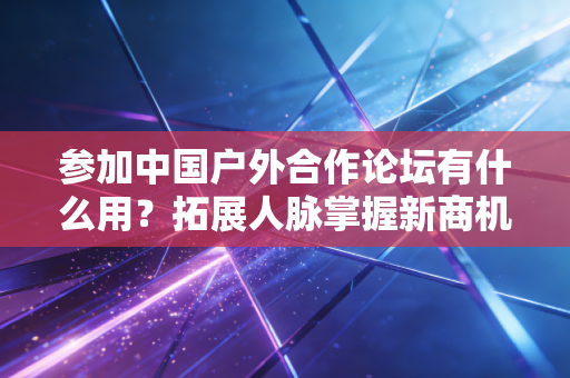 参加中国户外合作论坛有什么用？拓展人脉掌握新商机！