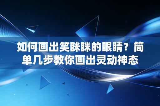 如何画出笑眯眯的眼睛?简单几步教你画出灵动神态 如何画出笑眯眯的眼睛?简单几步教你画出灵动神态