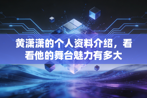 黄潇潇的个人资料介绍,看看他的舞台魅力有多大 黄潇潇的个人资料介绍,看看他的舞台魅力有多大