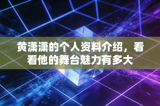黄潇潇的个人资料介绍，看看他的舞台魅力有多大