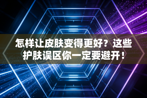怎样让皮肤变得更好?这些护肤误区你一定要避开! 怎样让皮肤变得更好?这些护肤误区你一定要避开!
