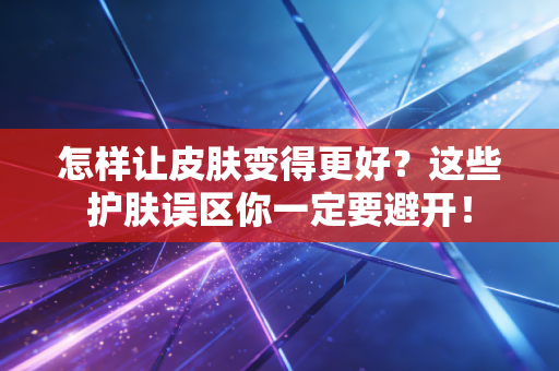 怎样让皮肤变得更好?这些护肤误区你一定要避开! 怎样让皮肤变得更好?这些护肤误区你一定要避开!