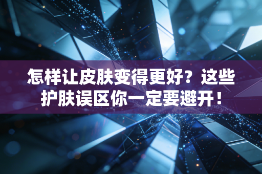 怎样让皮肤变得更好？这些护肤误区你一定要避开！