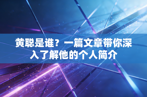 黄聪是谁?一篇文章带你深入了解他的个人简介 黄聪是谁?一篇文章带你深入了解他的个人简介