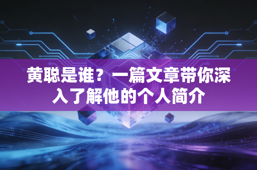黄聪是谁？一篇文章带你深入了解他的个人简介