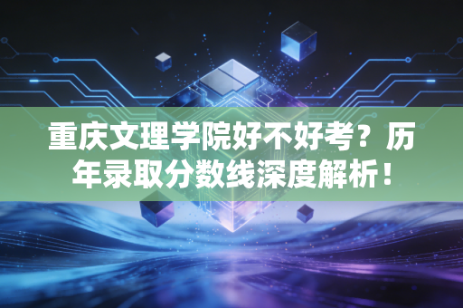 重庆文理学院好不好考？历年录取分数线深度解析！