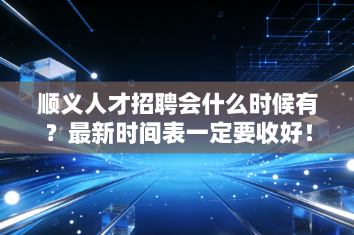 顺义人才招聘会什么时候有?最新时间表一定要收好! 顺义人才招聘会什么时候有?最新时间表一定要收好!