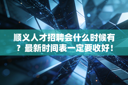 顺义人才招聘会什么时候有?最新时间表一定要收好! 顺义人才招聘会什么时候有?最新时间表一定要收好!
