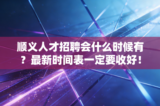 顺义人才招聘会什么时候有？最新时间表一定要收好！