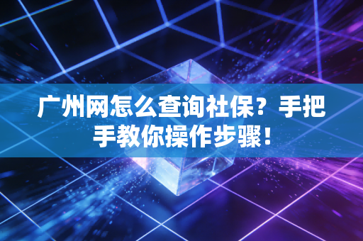 广州网怎么查询社保？手把手教你操作步骤！