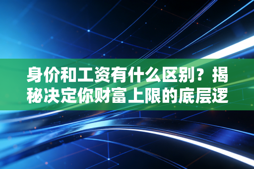 身价和工资有什么区别？揭秘决定你财富上限的底层逻辑！