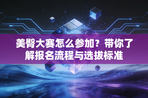 美臀大赛怎么参加？带你了解报名流程与选拔标准