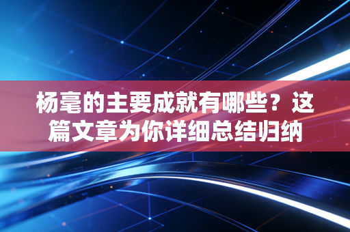 杨毫的主要成就有哪些？这篇文章为你详细总结归纳