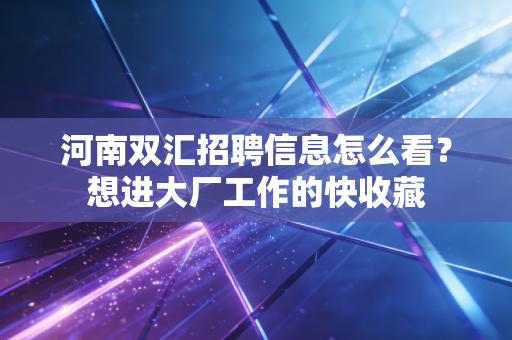 河南双汇招聘信息怎么看?想进大厂工作的快收藏 河南双汇招聘信息怎么看?想进大厂工作的快收藏