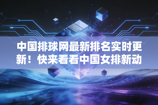 中国排球网最新排名实时更新!快来看看中国女排新动态! 中国排球网最新排名实时更新!快来看看中国女排新动态!