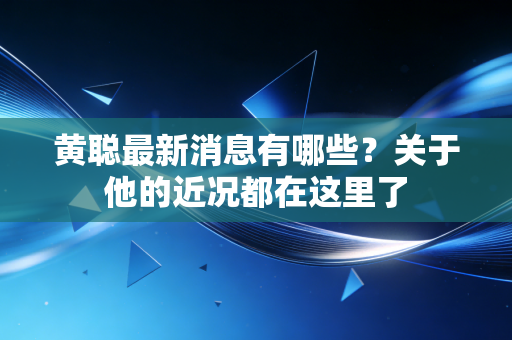 黄聪最新消息有哪些?关于他的近况都在这里了 黄聪最新消息有哪些?关于他的近况都在这里了