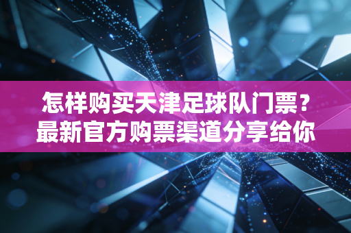 怎样购买天津足球队门票?最新官方购票渠道分享给你! 怎样购买天津足球队门票?最新官方购票渠道分享给你!